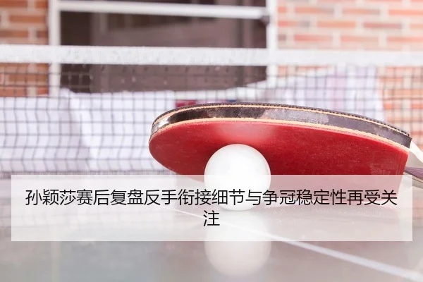 孙颖莎赛后复盘反手衔接细节与争冠稳定性再受关注（PANDASPORTS）