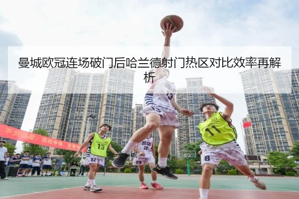 曼城欧冠连场破门后哈兰德射门热区对比效率再解析 - PANDASPORTS